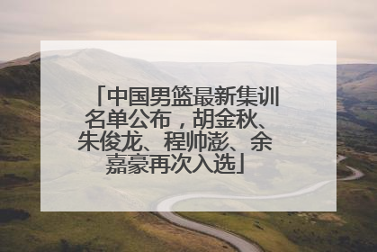 中国男篮最新集训名单公布，胡金秋、朱俊龙、程帅澎、余嘉豪再次入选