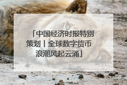 中国经济时报特别策划丨全球数字货币浪潮风起云涌