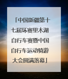 中国新疆第十七届环赛里木湖自行车赛暨中国自行车运动骑游大会圆满落幕