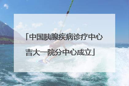 中国胰腺疾病诊疗中心吉大一院分中心成立