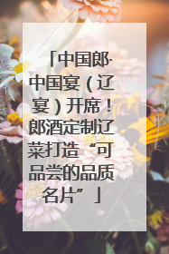 中国郎·中国宴（辽宴）开席！郎酒定制辽菜打造“可品尝的品质名片”