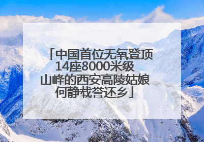 中国首位无氧登顶14座8000米级山峰的西安高陵姑娘何静载誉还乡