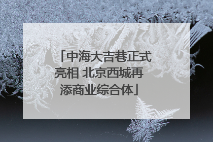 中海大吉巷正式亮相 北京西城再添商业综合体