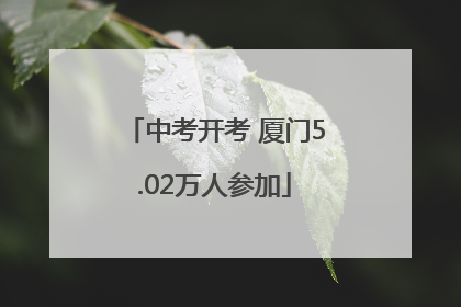 中考开考 厦门5.02万人参加