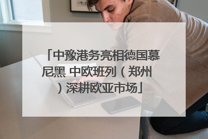 中豫港务亮相德国慕尼黑 中欧班列（郑州）深耕欧亚市场