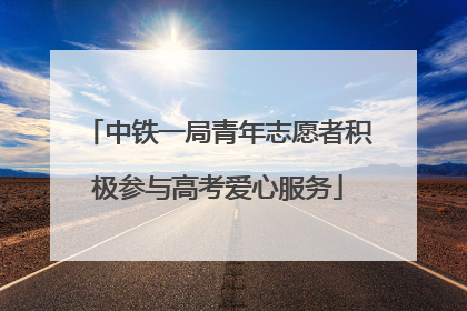 中铁一局青年志愿者积极参与高考爱心服务