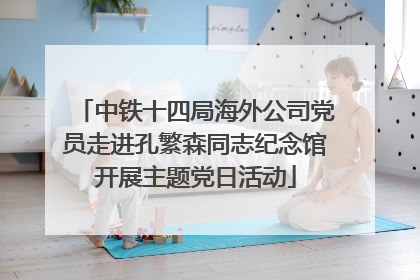 中铁十四局海外公司党员走进孔繁森同志纪念馆开展主题党日活动
