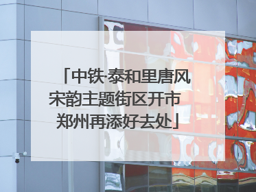 中铁·泰和里唐风宋韵主题街区开市 郑州再添好去处