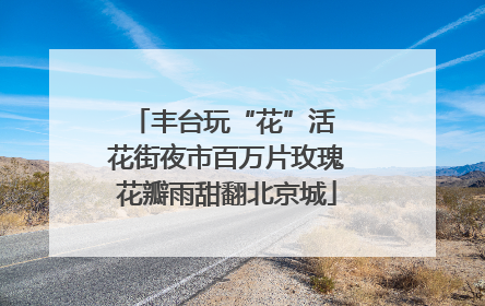 丰台玩“花”活 花街夜市百万片玫瑰花瓣雨甜翻北京城
