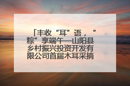丰收“耳”语，“粽”享端午—山阳县乡村振兴投资开发有限公司首届木耳采摘活动盛大启幕
