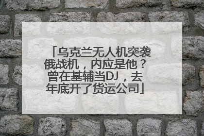 乌克兰无人机突袭俄战机，内应是他？曾在基辅当DJ，去年底开了货运公司