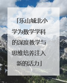 乐山城北小学为数学学科的深度教学与思维培养注入新的活力