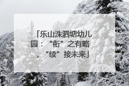 乐山洙泗塘幼儿园：“衔”之有略，“续”接未来