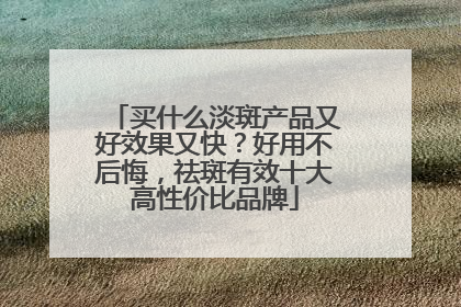买什么淡斑产品又好效果又快？好用不后悔，祛斑有效十大高性价比品牌