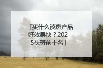 买什么淡斑产品好效果快？2025祛斑前十名