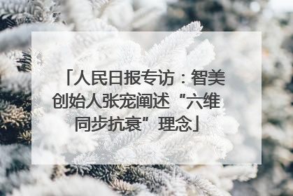 人民日报专访：智美创始人张宠阐述“六维同步抗衰”理念