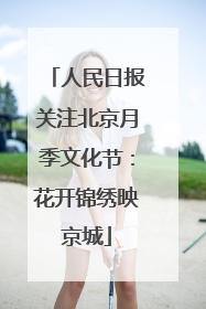 人民日报关注北京月季文化节：花开锦绣映京城
