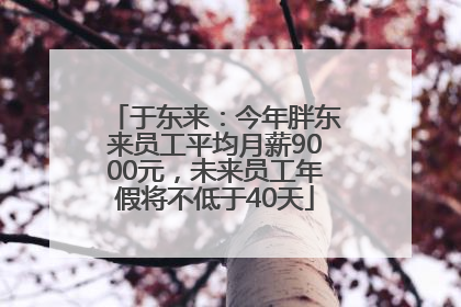 于东来：今年胖东来员工平均月薪9000元，未来员工年假将不低于40天