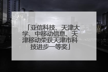 亚信科技、天津大学、中移动信息、天津移动荣获天津市科技进步一等奖