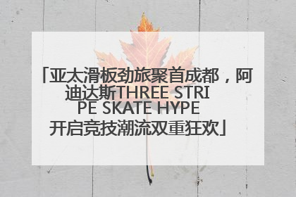亚太滑板劲旅聚首成都，阿迪达斯THREE STRIPE SKATE HYPE开启竞技潮流双重狂欢