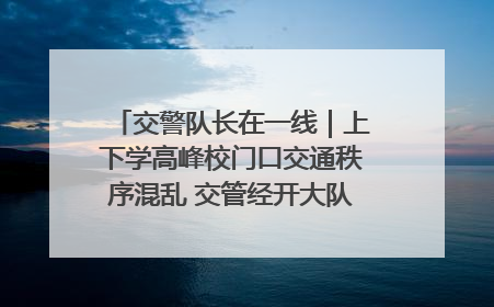 交警队长在一线｜上下学高峰校门口交通秩序混乱 交管经开大队多举措进行整治