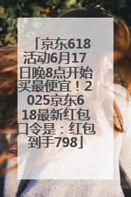 京东618活动6月17日晚8点开始买最便宜！2025京东618最新红包口令是：红包到手798