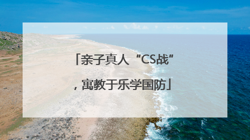 亲子真人“CS战”，寓教于乐学国防