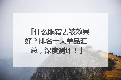 什么眼霜去皱效果好？排名十大单品汇总，深度测评！