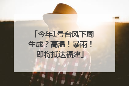 今年1号台风下周生成？高温！暴雨！即将抵达福建