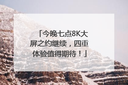 今晚七点8K大屏之约继续，四重体验值得期待！