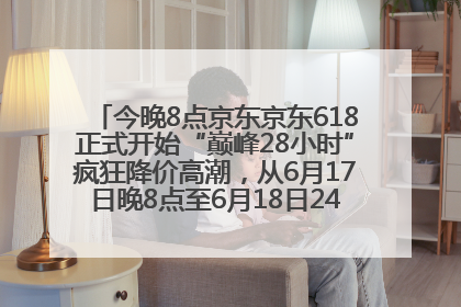 今晚8点京东京东618正式开始“巅峰28小时”疯狂降价高潮，从6月17日晚8点至6月18日24点内最便宜优惠