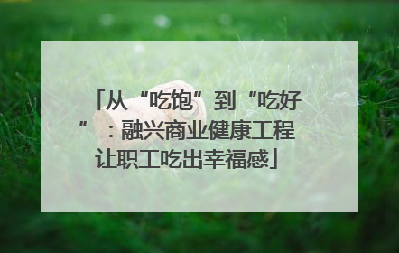 从“吃饱”到“吃好”：融兴商业健康工程让职工吃出幸福感