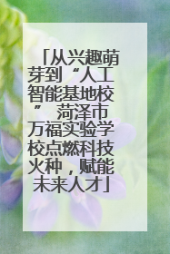 从兴趣萌芽到“人工智能基地校” 菏泽市万福实验学校点燃科技火种，赋能未来人才