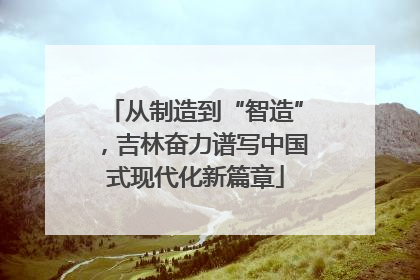 从制造到“智造”，吉林奋力谱写中国式现代化新篇章