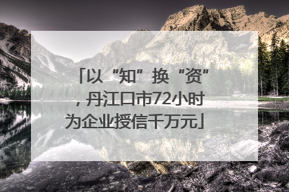 以“知”换“资”，丹江口市72小时为企业授信千万元
