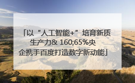 以“人工智能+”培育新质生产力& 160;65%央企携手百度打造数字新动能