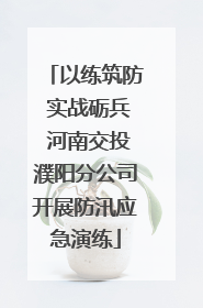 以练筑防 实战砺兵 河南交投濮阳分公司开展防汛应急演练