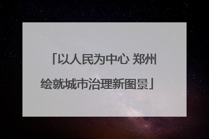 以人民为中心 郑州绘就城市治理新图景