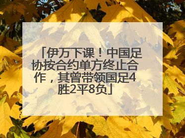 伊万下课！中国足协按合约单方终止合作，其曾带领国足4胜2平8负