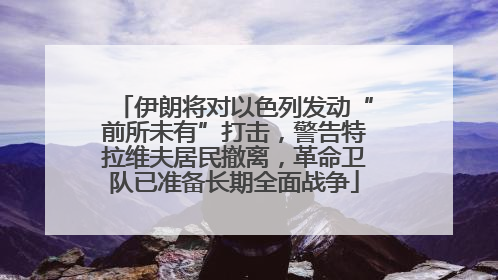伊朗将对以色列发动“前所未有”打击，警告特拉维夫居民撤离，革命卫队已准备长期全面战争