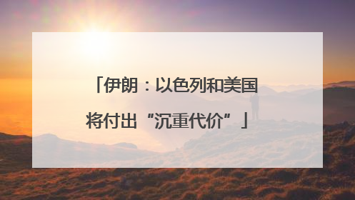 伊朗：以色列和美国将付出“沉重代价”