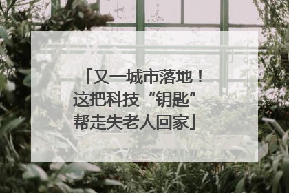 又一城市落地！这把科技“钥匙”帮走失老人回家