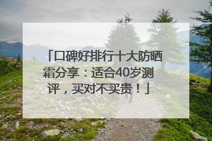 口碑好排行十大防晒霜分享：适合40岁测评，买对不买贵！