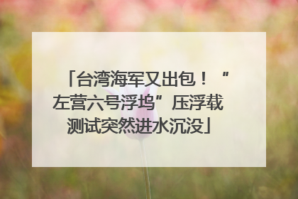 台湾海军又出包！“左营六号浮坞”压浮载测试突然进水沉没