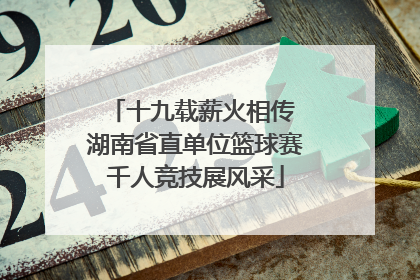十九载薪火相传 湖南省直单位篮球赛千人竞技展风采
