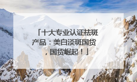 十大专业认证祛斑产品：美白淡斑国货，国货崛起！