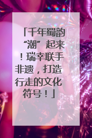 千年蜀韵“潮”起来！瑞幸联手非遗，打造行走的文化符号！