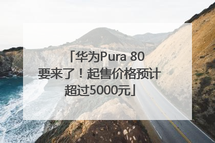 华为Pura 80要来了！起售价格预计超过5000元