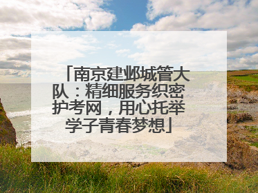 南京建邺城管大队：精细服务织密护考网，用心托举学子青春梦想