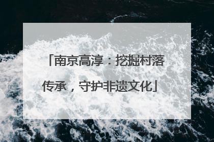 南京高淳：挖掘村落传承，守护非遗文化